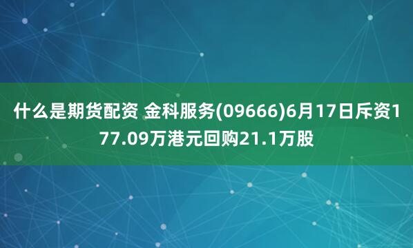 什么是期货配资 金科服务(09666)6月17日斥资177.09万港元回购21.1万股