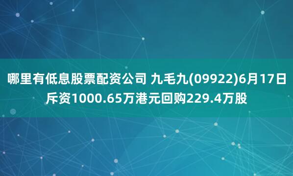 哪里有低息股票配资公司 九毛九(09922)6月17日斥资1000.65万港元回购229.4万股