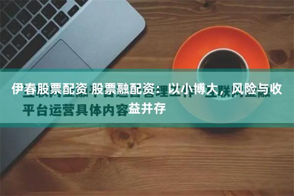 伊春股票配资 股票融配资：以小博大，风险与收益并存