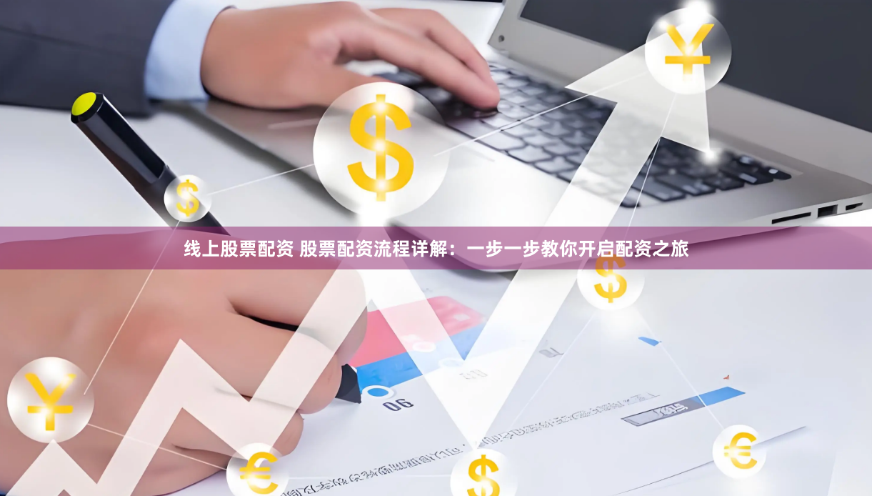 线上股票配资 股票配资流程详解：一步一步教你开启配资之旅