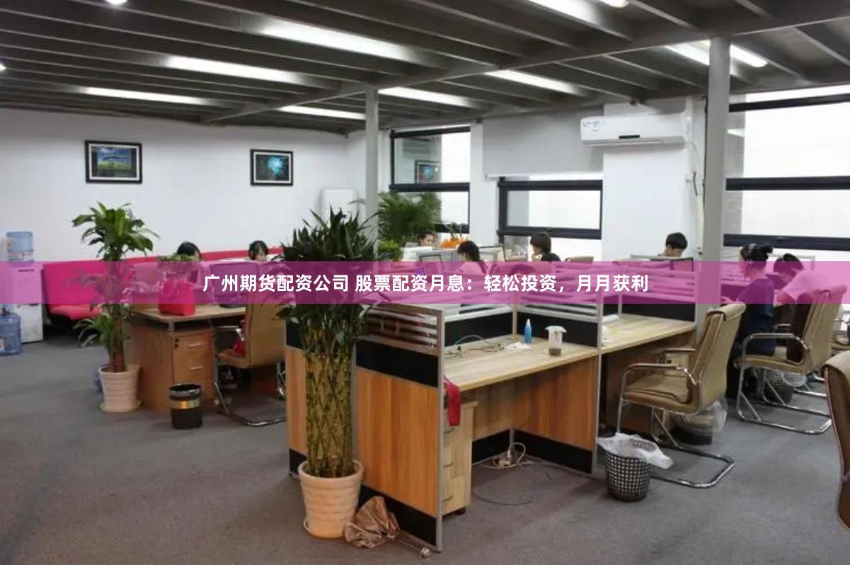 广州期货配资公司 股票配资月息：轻松投资，月月获利