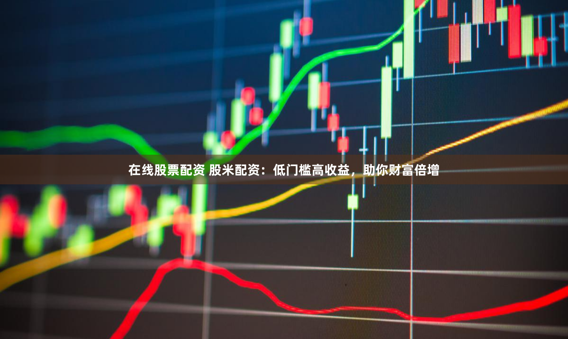 在线股票配资 股米配资：低门槛高收益，助你财富倍增