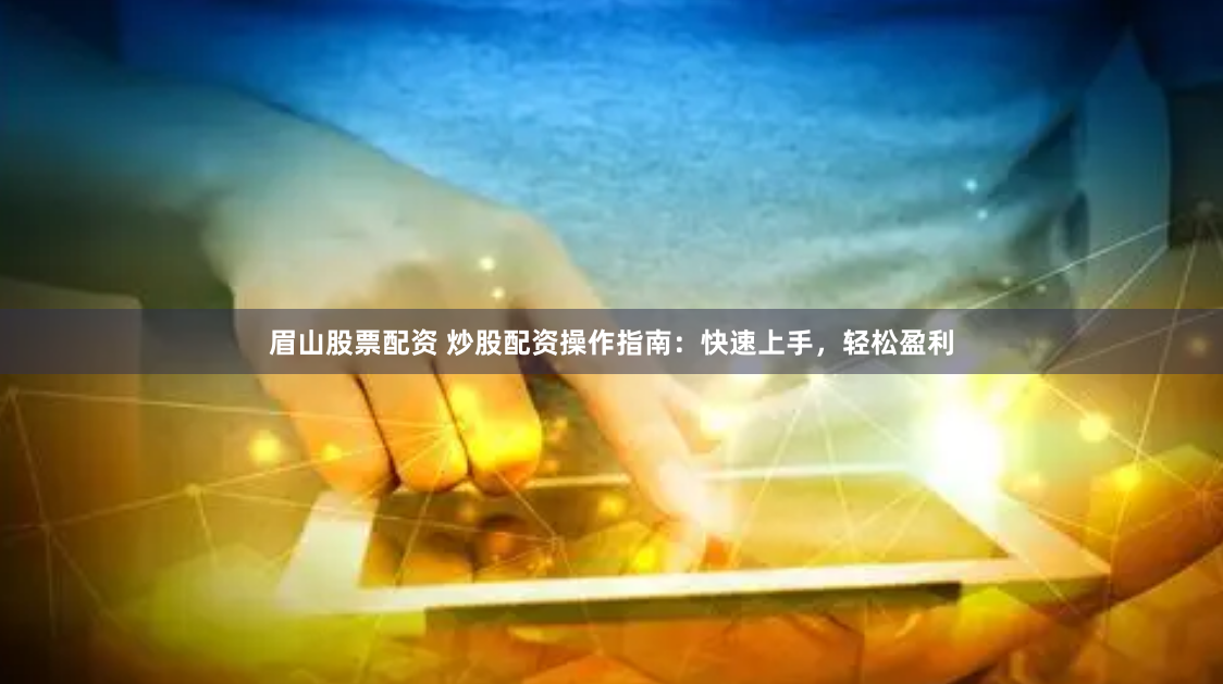 眉山股票配资 炒股配资操作指南：快速上手，轻松盈利