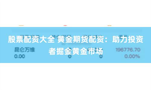 股票配资大全 黄金期货配资：助力投资者掘金黄金市场
