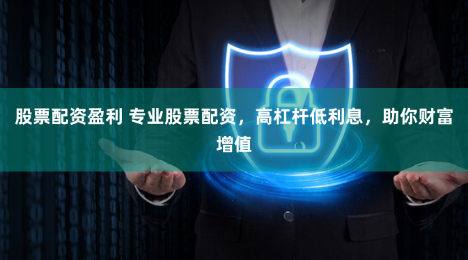 股票配资盈利 专业股票配资，高杠杆低利息，助你财富增值