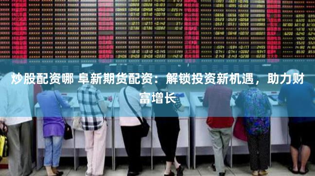 炒股配资哪 阜新期货配资：解锁投资新机遇，助力财富增长