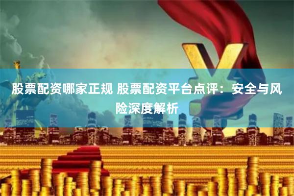 股票配资哪家正规 股票配资平台点评：安全与风险深度解析