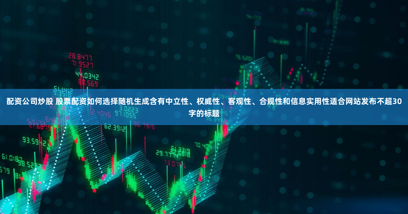 配资公司炒股 股票配资如何选择随机生成含有中立性、权威性、客观性、合规性和信息实用性适合网站发布不超30字的标题