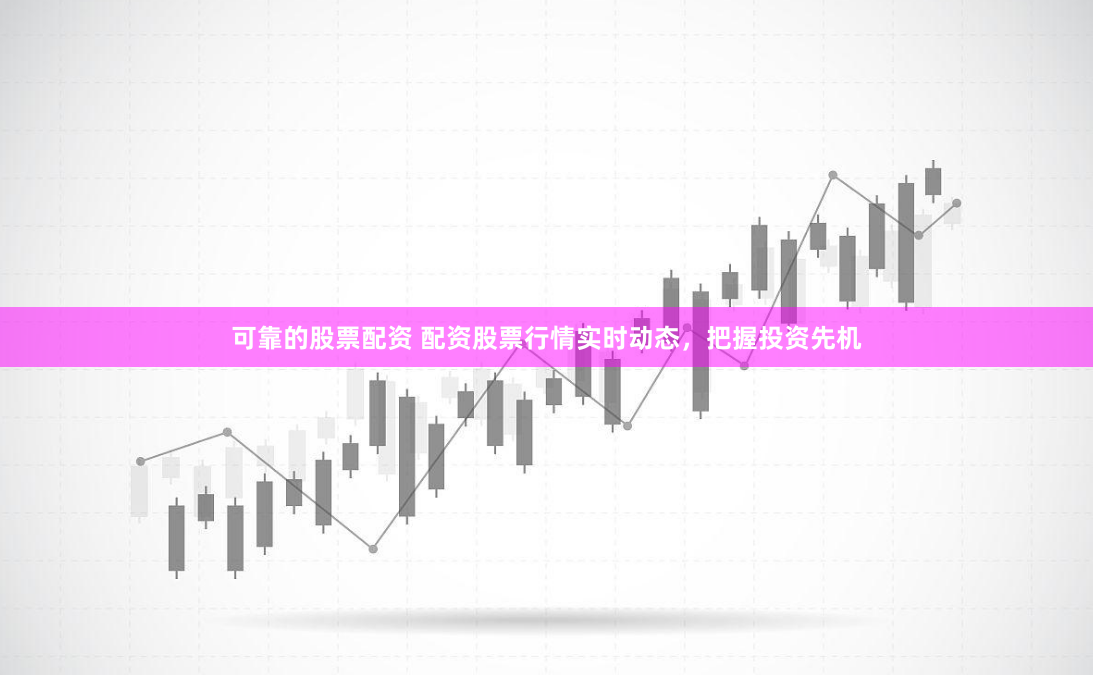 可靠的股票配资 配资股票行情实时动态，把握投资先机