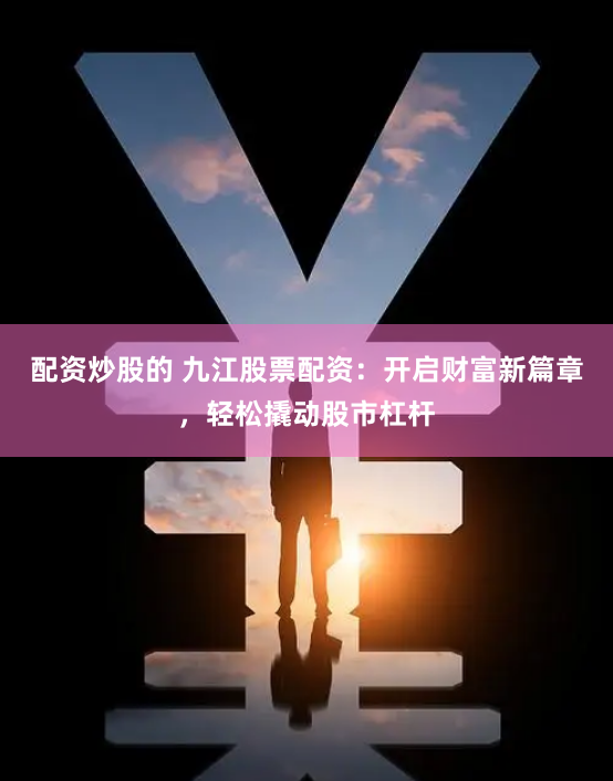 配资炒股的 九江股票配资：开启财富新篇章，轻松撬动股市杠杆