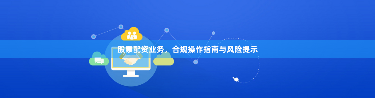 股票配资业务，合规操作指南与风险提示