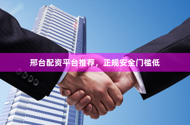 邢台配资平台推荐，正规安全门槛低