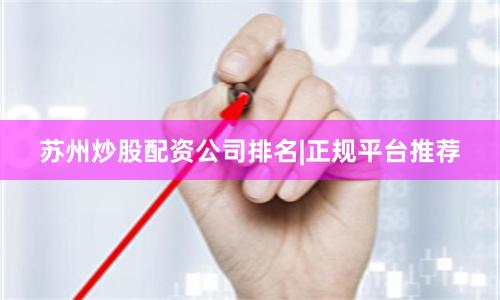 苏州炒股配资公司排名|正规平台推荐