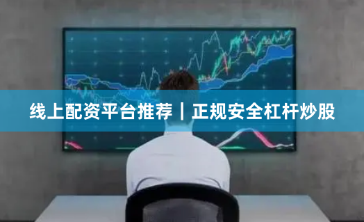 线上配资平台推荐｜正规安全杠杆炒股