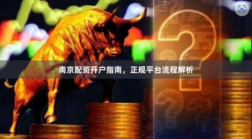 南京配资开户指南，正规平台流程解析