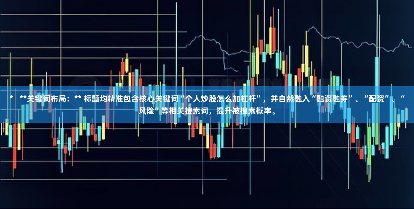 *   **关键词布局：** 标题均精准包含核心关键词“个人炒股怎么加杠杆”，并自然融入“融资融券”、“配资”、“风险”等相关搜索词，提升被搜索概率。