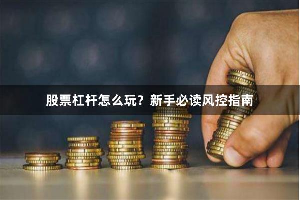 股票杠杆怎么玩？新手必读风控指南
